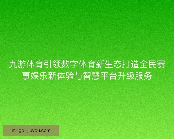 九游体育引领数字体育新生态打造全民赛事娱乐新体验与智慧平台升级服务