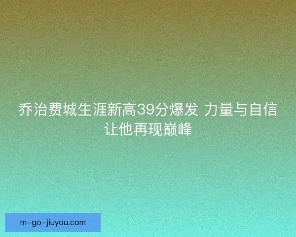 乔治费城生涯新高39分爆发 力量与自信让他再现巅峰