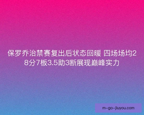 保罗乔治禁赛复出后状态回暖 四场场均28分7板3.5助3断展现巅峰实力