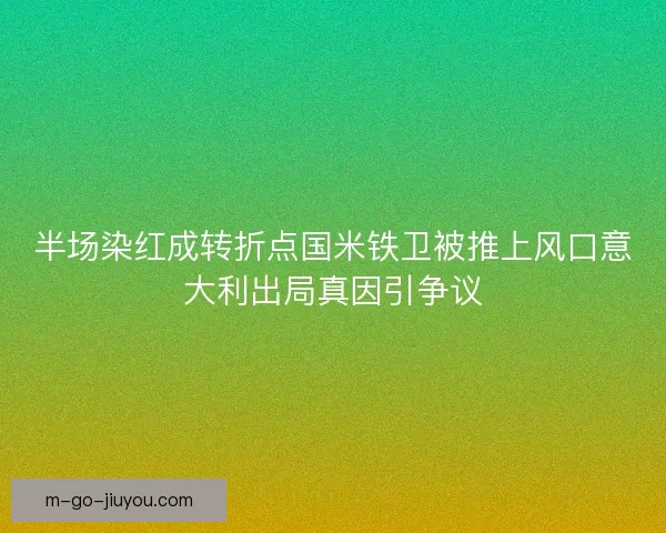 半场染红成转折点国米铁卫被推上风口意大利出局真因引争议