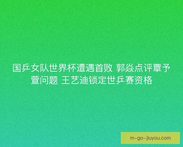 国乒女队世界杯遭遇首败 郭焱点评覃予萱问题 王艺迪锁定世乒赛资格 国乒女队世界杯遭遇首败 郭焱点评覃予萱问题 王艺迪锁定世乒赛资格
