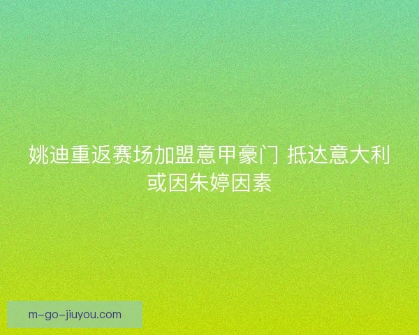姚迪重返赛场加盟意甲豪门 抵达意大利或因朱婷因素 姚迪重返赛场加盟意甲豪门 抵达意大利或因朱婷因素