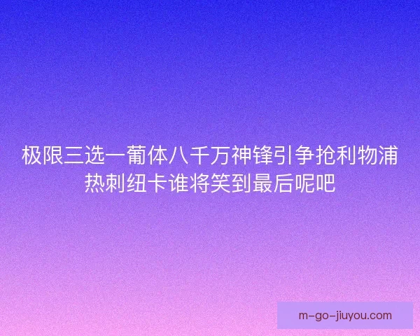 极限三选一葡体八千万神锋引争抢利物浦热刺纽卡谁将笑到最后呢吧