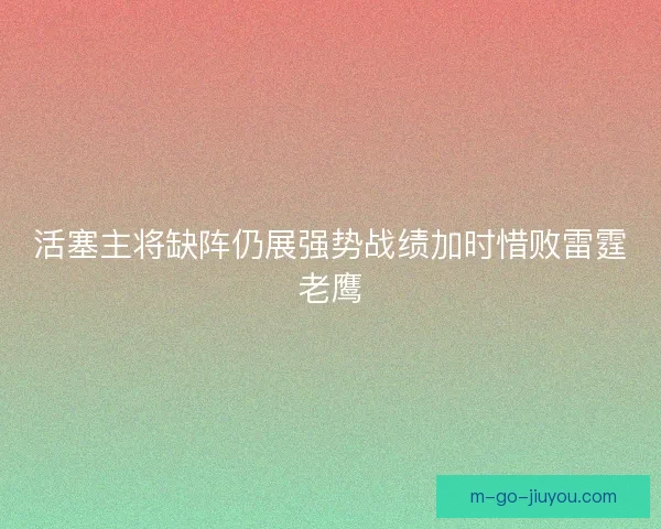 活塞主将缺阵仍展强势战绩加时惜败雷霆老鹰 活塞主将缺阵仍展强势战绩加时惜败雷霆老鹰