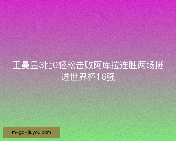 王曼昱3比0轻松击败阿库拉连胜两场挺进世界杯16强