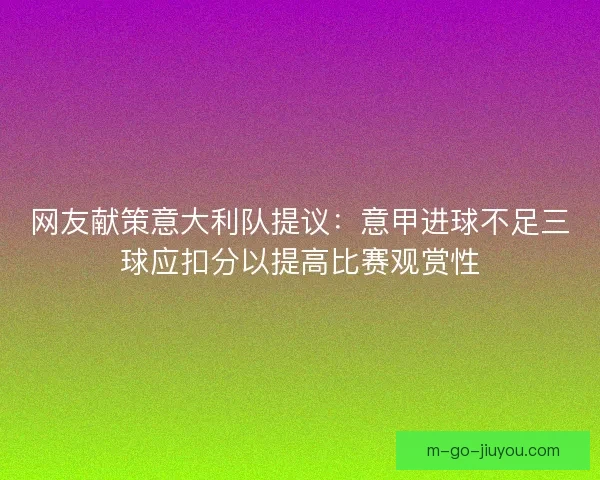 网友献策意大利队提议:意甲进球不足三球应扣分以提高比赛观赏性 网友献策意大利队提议:意甲进球不足三球应扣分以提高比赛观赏性
