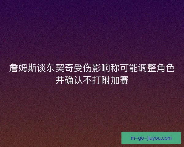 詹姆斯谈东契奇受伤影响称可能调整角色并确认不打附加赛