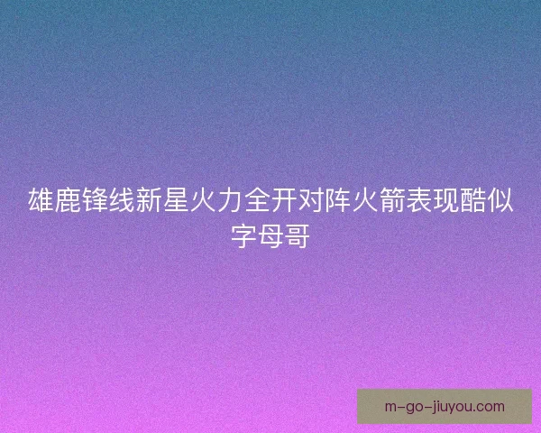 雄鹿锋线新星火力全开对阵火箭表现酷似字母哥