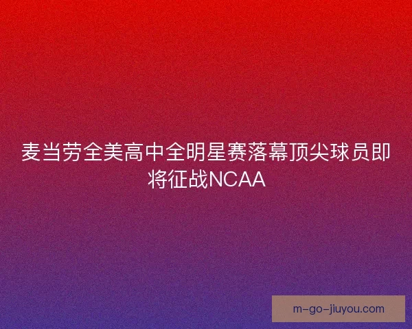 麦当劳全美高中全明星赛落幕顶尖球员即将征战NCAA