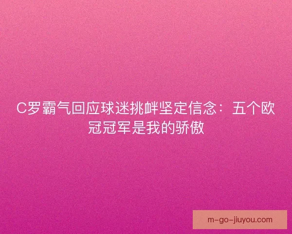 C罗霸气回应球迷挑衅坚定信念:五个欧冠冠军是我的骄傲 C罗霸气回应球迷挑衅坚定信念:五个欧冠冠军是我的骄傲