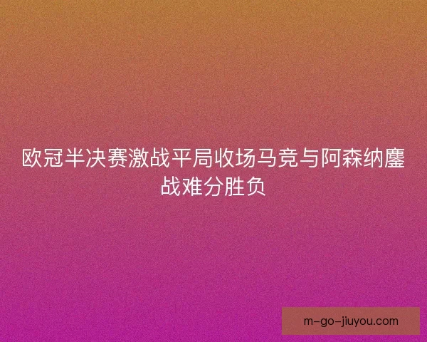 欧冠半决赛激战平局收场马竞与阿森纳鏖战难分胜负 欧冠半决赛激战平局收场马竞与阿森纳鏖战难分胜负