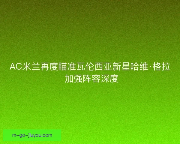 AC米兰再度瞄准瓦伦西亚新星哈维·格拉 加强阵容深度