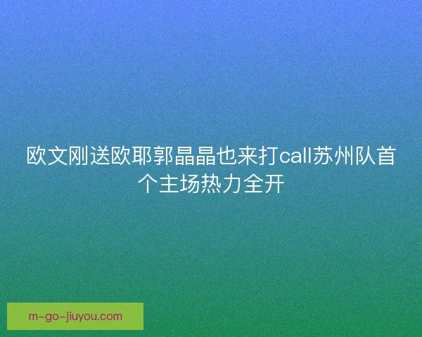 欧文刚送欧耶郭晶晶也来打call苏州队首个主场热力全开