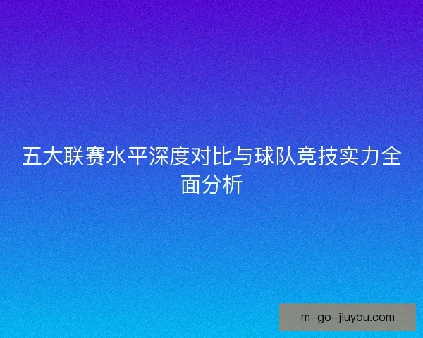 五大联赛水平深度对比与球队竞技实力全面分析