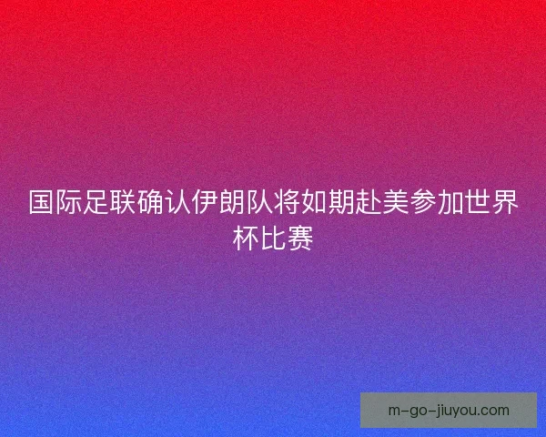 国际足联确认伊朗队将如期赴美参加世界杯比赛 国际足联确认伊朗队将如期赴美参加世界杯比赛