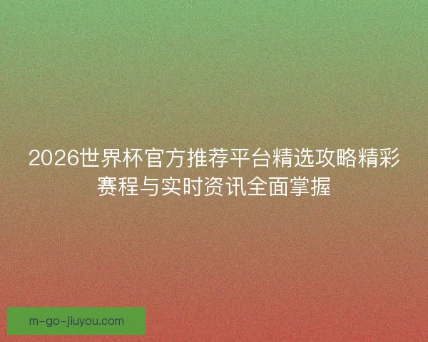 2026世界杯官方推荐平台精选攻略精彩赛程与实时资讯全面掌握