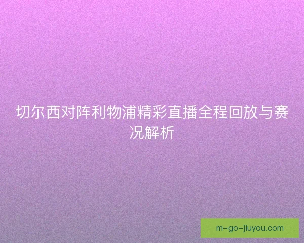 切尔西对阵利物浦精彩直播全程回放与赛况解析