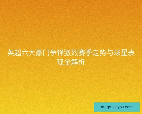英超六大豪门争锋激烈赛季走势与球星表现全解析