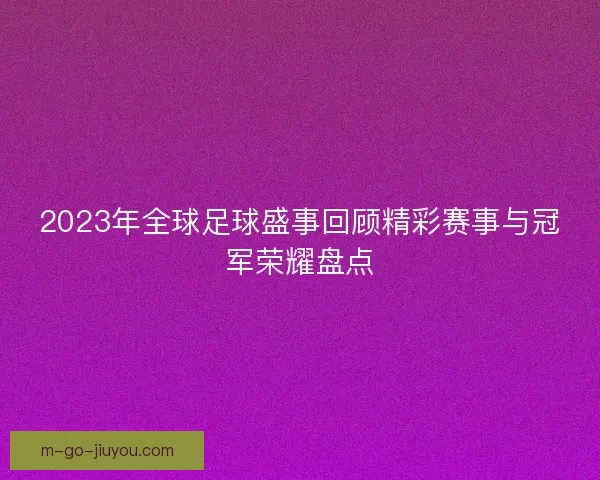 2023年全球足球盛事回顾精彩赛事与冠军荣耀盘点