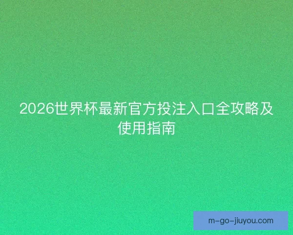 2026世界杯最新官方投注入口全攻略及使用指南
