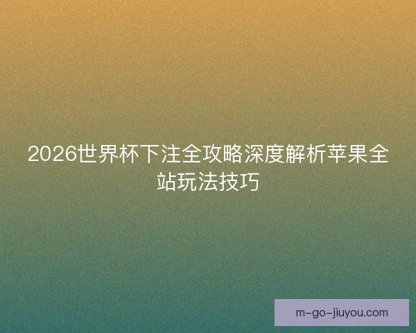 2026世界杯下注全攻略深度解析苹果全站玩法技巧