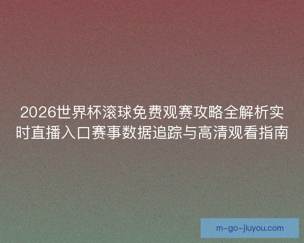 2026世界杯滚球免费观赛攻略全解析实时直播入口赛事数据追踪与高清观看指南 2026世界杯滚球免费观赛攻略全解析实时直播入口赛事数据追踪与高清观看指南