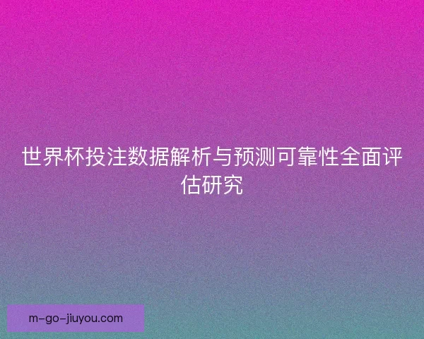 世界杯投注数据解析与预测可靠性全面评估研究 世界杯投注数据解析与预测可靠性全面评估研究