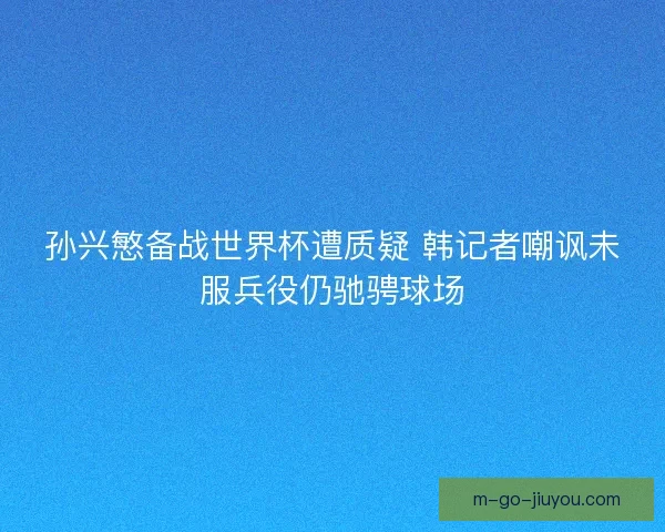 孙兴慜备战世界杯遭质疑 韩记者嘲讽未服兵役仍驰骋球场 孙兴慜备战世界杯遭质疑 韩记者嘲讽未服兵役仍驰骋球场