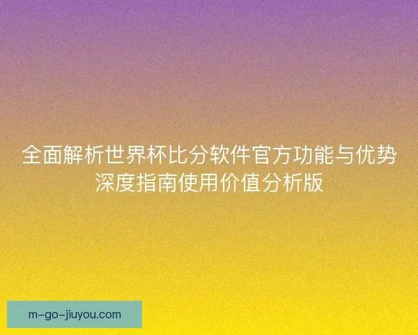 全面解析世界杯比分软件官方功能与优势深度指南使用价值分析版