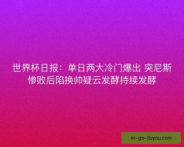 世界杯日报：单日两大冷门爆出 突尼斯惨败后陷换帅疑云发酵持续发酵