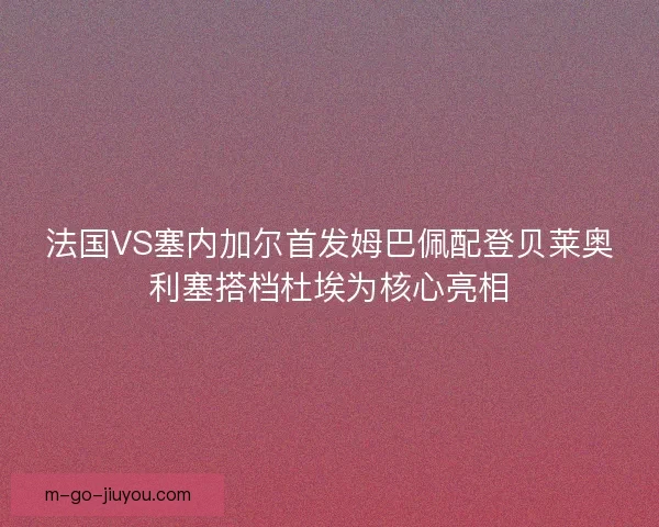 法国VS塞内加尔首发姆巴佩配登贝莱奥利塞搭档杜埃为核心亮相 法国VS塞内加尔首发姆巴佩配登贝莱奥利塞搭档杜埃为核心亮相